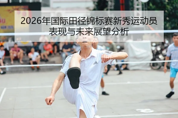 2026年国际田径锦标赛新秀运动员表现与未来展望分析