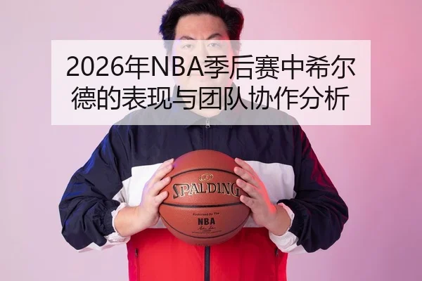 2026年NBA季后赛中希尔德的表现与团队协作分析