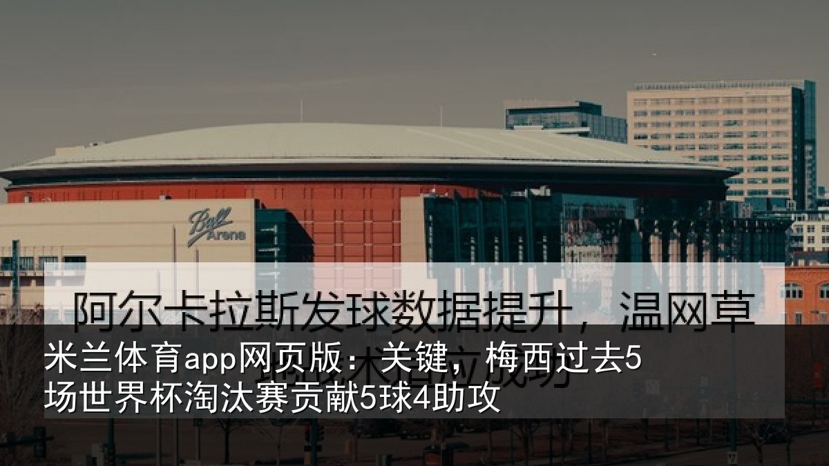 米兰体育app网页版：关键相关情况淘汰赛贡献5球4助攻