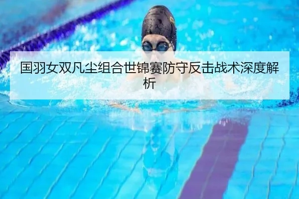 国羽女双凡尘组合世锦赛防守反击战术深度解析