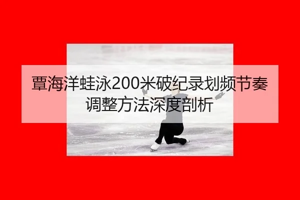 覃海洋蛙泳200米破纪录划频节奏调整方法深度剖析