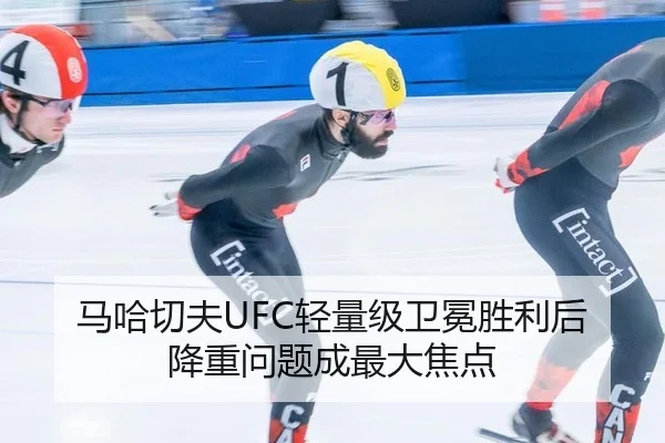 马哈切夫UFC轻量级卫冕胜利后降重问题成最大焦点