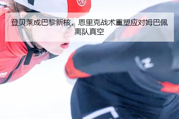 登贝莱成巴黎新核，恩里克战术重塑应对姆巴佩离队真空