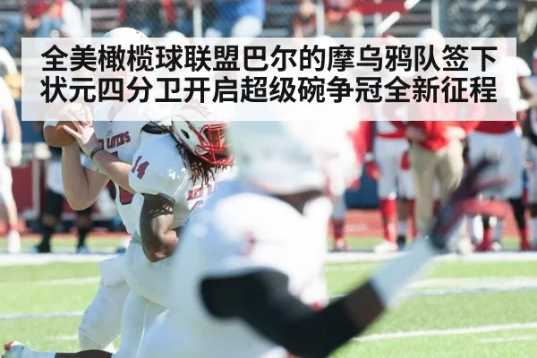 全美橄榄球联盟巴尔的摩乌鸦队签下状元四分卫开启超级碗争冠全新征程