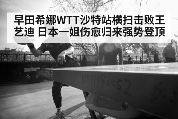 早田希娜WTT沙特站横扫击败王艺迪 日本一姐伤愈归来强势登顶