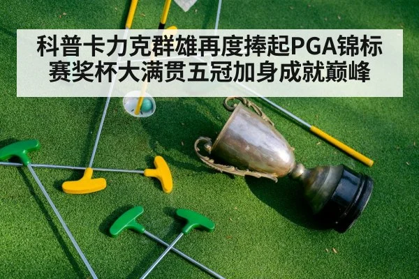 科普卡力克群雄再度捧起PGA锦标赛奖杯大满贯五冠加身成就巅峰